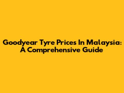 Goodyear Tyre Prices In Malaysia: A Comprehensive Guide