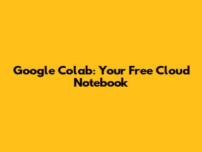Google Colab: Your Free Cloud Notebook