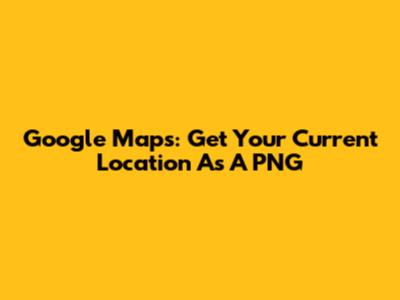 Google Maps: Get Your Current Location As A PNG