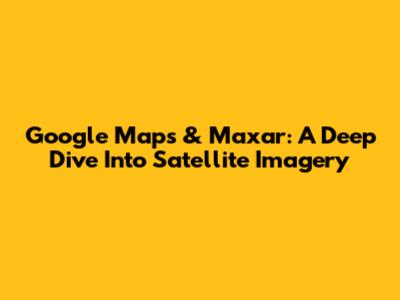 Google Maps & Maxar: A Deep Dive Into Satellite Imagery
