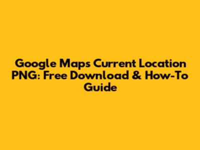Google Maps Current Location PNG: Free Download & How-To Guide