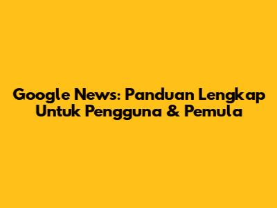 Google News: Panduan Lengkap Untuk Pengguna & Pemula