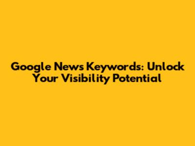Google News Keywords: Unlock Your Visibility Potential