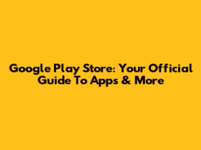 Google Play Store: Your Official Guide To Apps & More