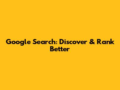 Google Search: Discover & Rank Better