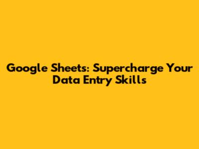 Google Sheets: Supercharge Your Data Entry Skills