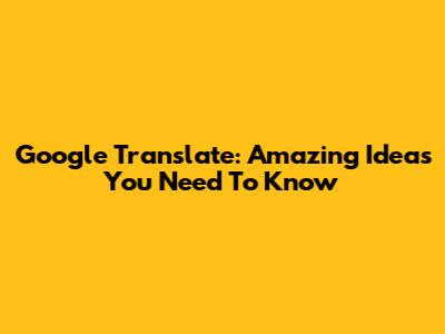 Google Translate: Amazing Ideas You Need To Know
