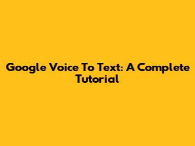 Google Voice To Text: A Complete Tutorial