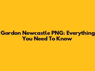 Gordon Newcastle PNG: Everything You Need To Know