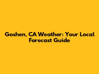 Goshen, CA Weather: Your Local Forecast Guide