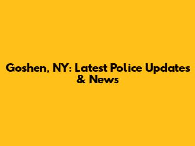 Goshen, NY: Latest Police Updates & News