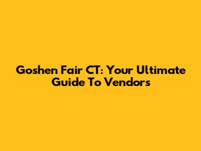 Goshen Fair CT: Your Ultimate Guide To Vendors