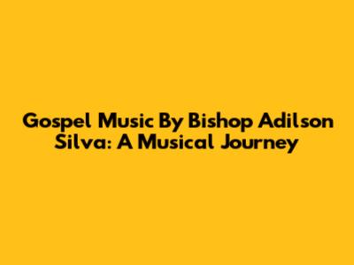 Gospel Music By Bishop Adilson Silva: A Musical Journey