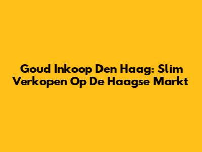 Goud Inkoop Den Haag: Slim Verkopen Op De Haagse Markt
