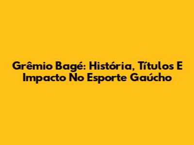 Grêmio Bagé: História, Títulos E Impacto No Esporte Gaúcho