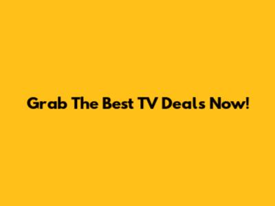 Grab The Best TV Deals Now!