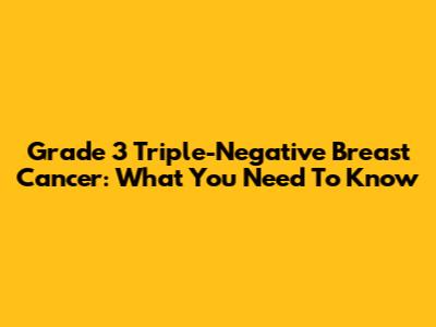 Grade 3 Triple-Negative Breast Cancer: What You Need To Know