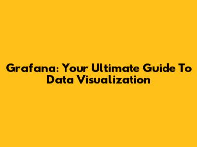 Grafana: Your Ultimate Guide To Data Visualization