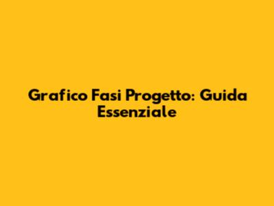 Grafico Fasi Progetto: Guida Essenziale