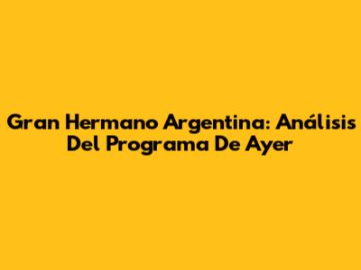 Gran Hermano Argentina: Análisis Del Programa De Ayer