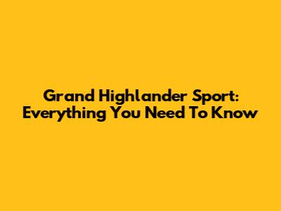 Grand Highlander Sport: Everything You Need To Know
