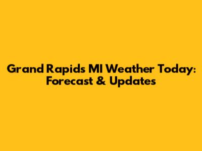 Grand Rapids MI Weather Today: Forecast & Updates
