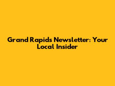 Grand Rapids Newsletter: Your Local Insider
