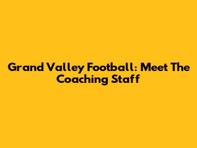 Grand Valley Football: Meet The Coaching Staff
