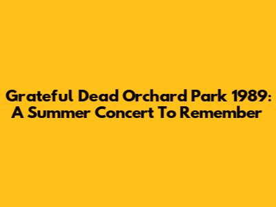 Grateful Dead Orchard Park 1989: A Summer Concert To Remember