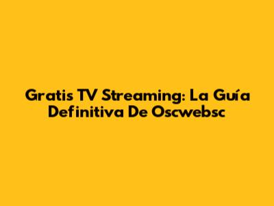 Gratis TV Streaming: La Guía Definitiva De Oscwebsc