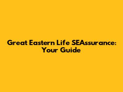 Great Eastern Life SEAssurance: Your Guide