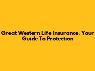 Great Western Life Insurance: Your Guide To Protection