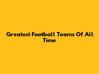 Greatest Football Teams Of All Time