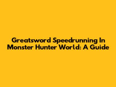 Greatsword Speedrunning In Monster Hunter World: A Guide