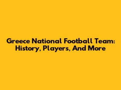 Greece National Football Team: History, Players, And More