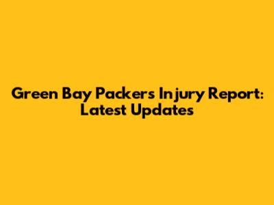 Green Bay Packers Injury Report: Latest Updates