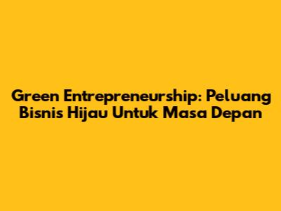 Green Entrepreneurship: Peluang Bisnis Hijau Untuk Masa Depan