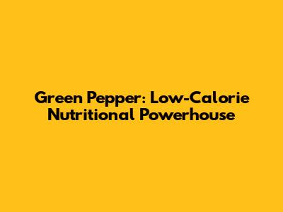 Green Pepper: Low-Calorie Nutritional Powerhouse
