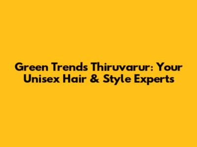 Green Trends Thiruvarur: Your Unisex Hair & Style Experts