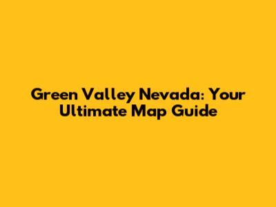 Green Valley Nevada: Your Ultimate Map Guide