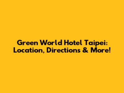 Green World Hotel Taipei: Location, Directions & More!