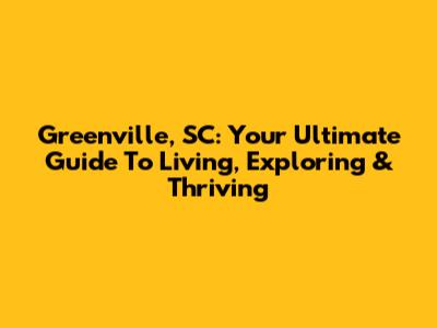 Greenville, SC: Your Ultimate Guide To Living, Exploring & Thriving