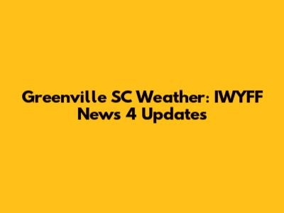 Greenville SC Weather: IWYFF News 4 Updates