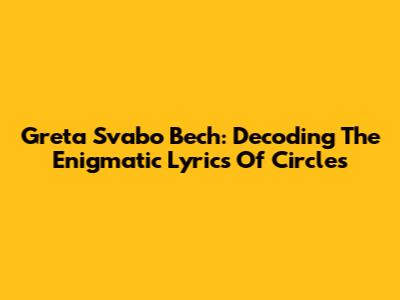 Greta Svabo Bech: Decoding The Enigmatic Lyrics Of Circles