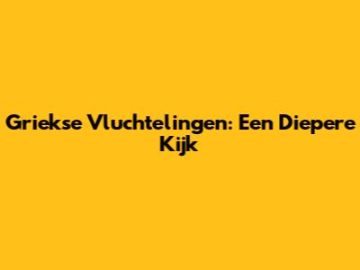 Griekse Vluchtelingen: Een Diepere Kijk