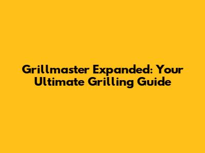 Grillmaster Expanded: Your Ultimate Grilling Guide