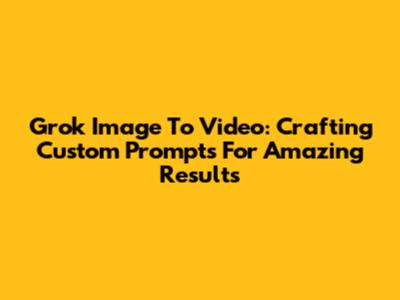 Grok Image To Video: Crafting Custom Prompts For Amazing Results