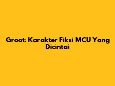 Groot: Karakter Fiksi MCU Yang Dicintai