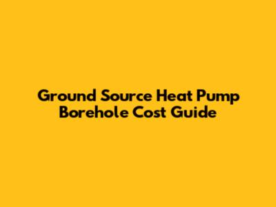 Ground Source Heat Pump Borehole Cost Guide