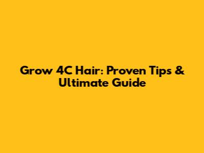 Grow 4C Hair: Proven Tips & Ultimate Guide